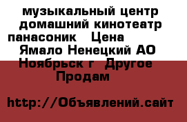 музыкальный центр-домашний кинотеатр панасоник › Цена ­ 8 000 - Ямало-Ненецкий АО, Ноябрьск г. Другое » Продам   